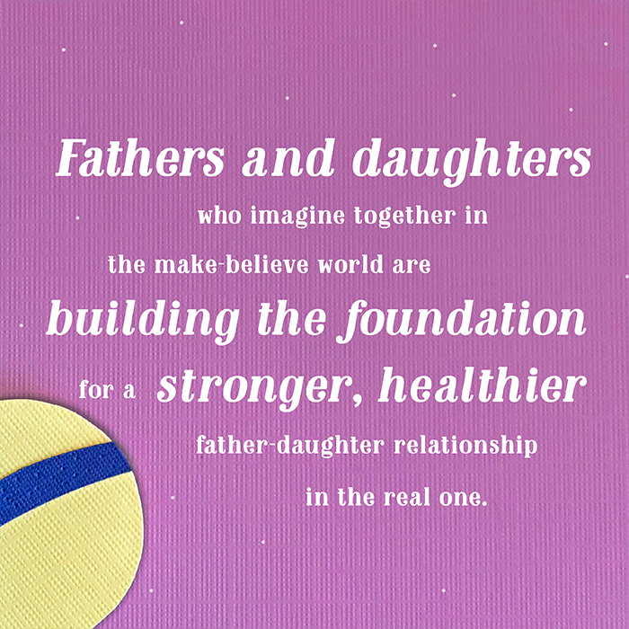 Fathers and daughters who imagine together in the make-believe world are building the foundation for a stronger, healthier father-daughter relationship in the real one.