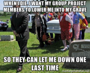 Finals meme: when I die, I want my group project members to lower me to my grave so they can let me down one last time