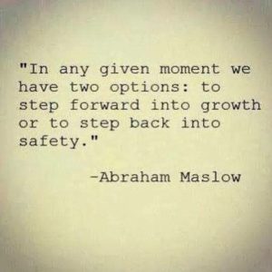 In any given moment, we have two options: to step forward into growth or to step back into safety.