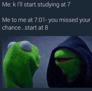 Me: K I'll start studying at 7. Me at 7:01 - you missed your chance, start at 8.