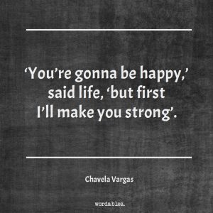 You're gonna be happy, said Life. But first, I will make you strong.