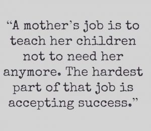 A mother's job is to teach her children not to need her anymore. The hardest part of that job is accepting success.