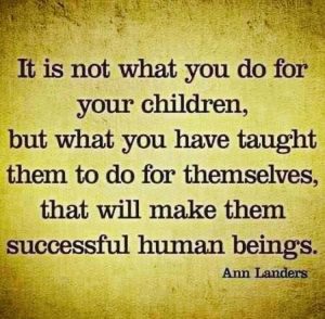 it is not what you do for your children, but what you have taught them to do for themselves that will make them successful human beings. -- Ann Landers