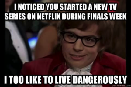 I noticed you started a new tv series on Netflix during finals week. I too like to live dangerously -- Austin Powers