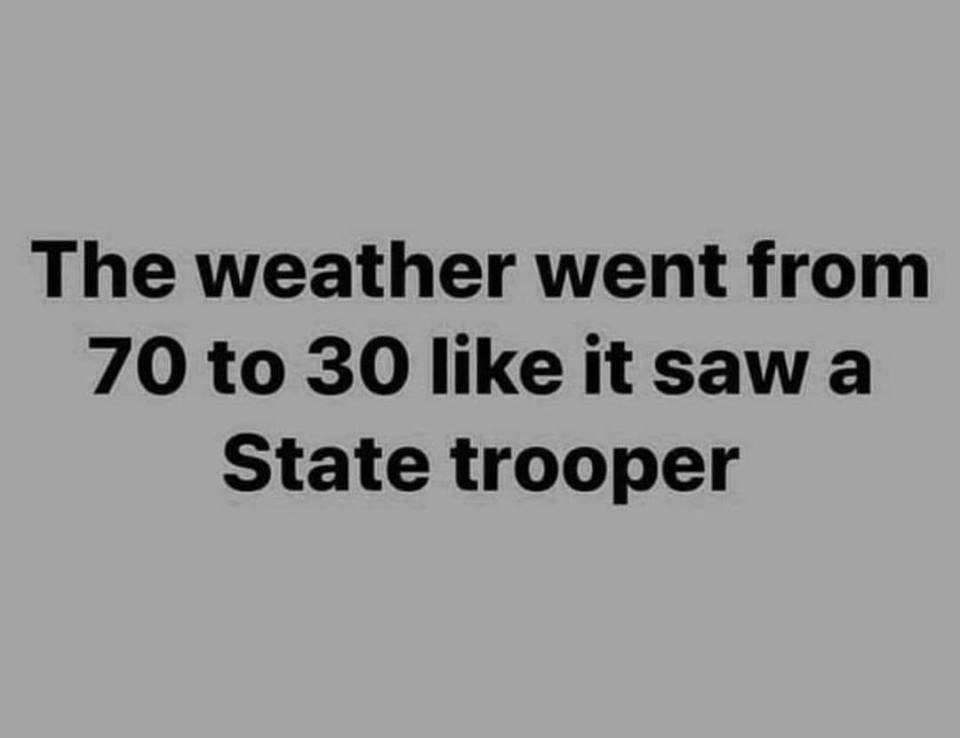 the weather went from 70 to 30 like it saw a State Trooper