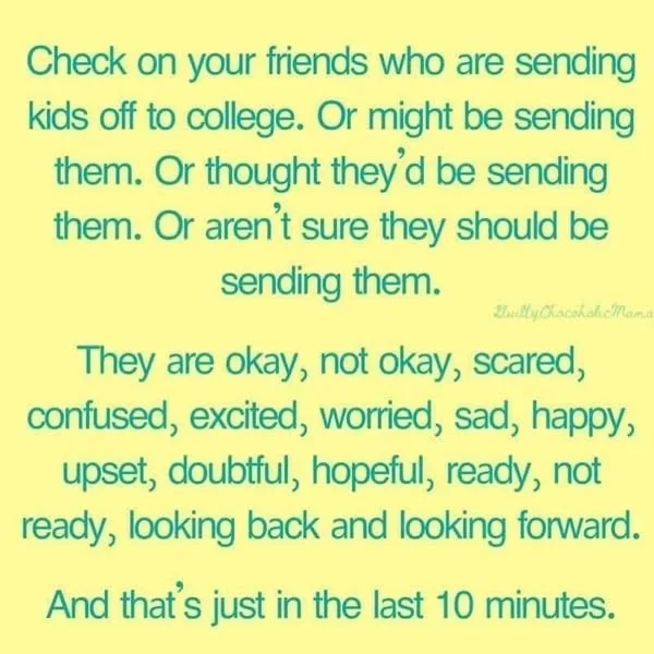 check in on your friends who are sending kids off to college. or might be sending them. or thought theyd be sending them. or aren't sure they should send them. They are ok, not ok, scared, confused, excited, worried, happy, sad, doubtful, hopeful, ready, not ready, looking back and looking forward. And that's just in the last 10 minutes.