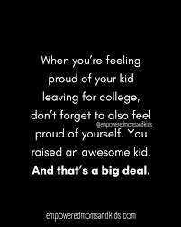 when you're feeling proud of your kid leaving for college, don't forget to also feel proud of yourself. You raised an awesome kid. and that's a big deal.