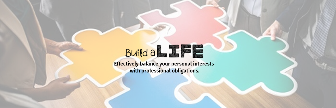 Build a Life: Effectively balance your personal interests with professional obligations.