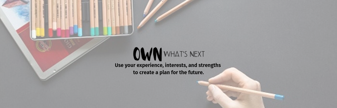 Own What's Next: Use your experience, interests, and strengths to create a plan for the future.