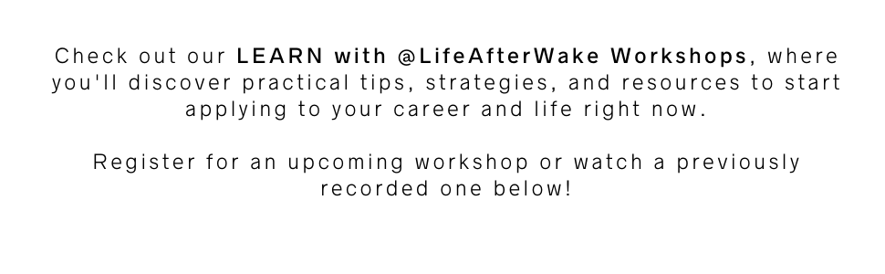 LEARN with Life After Wake Workshops: get practical tips, strategies, and resources to start applying to your career and life right now. Register for an upcoming webinar or watch a recorded one below.