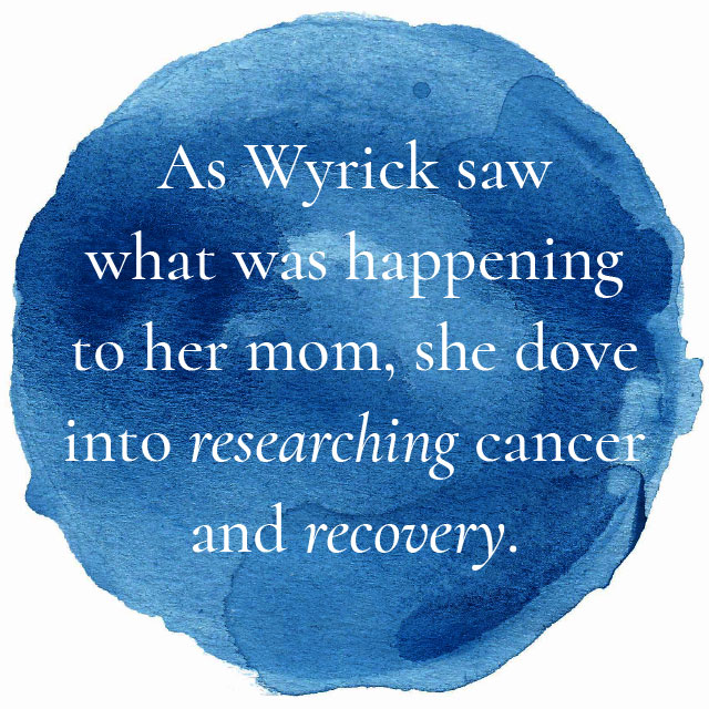 As Wyrick saw what was happening to her mom, she dove into researching cancer and recovery.