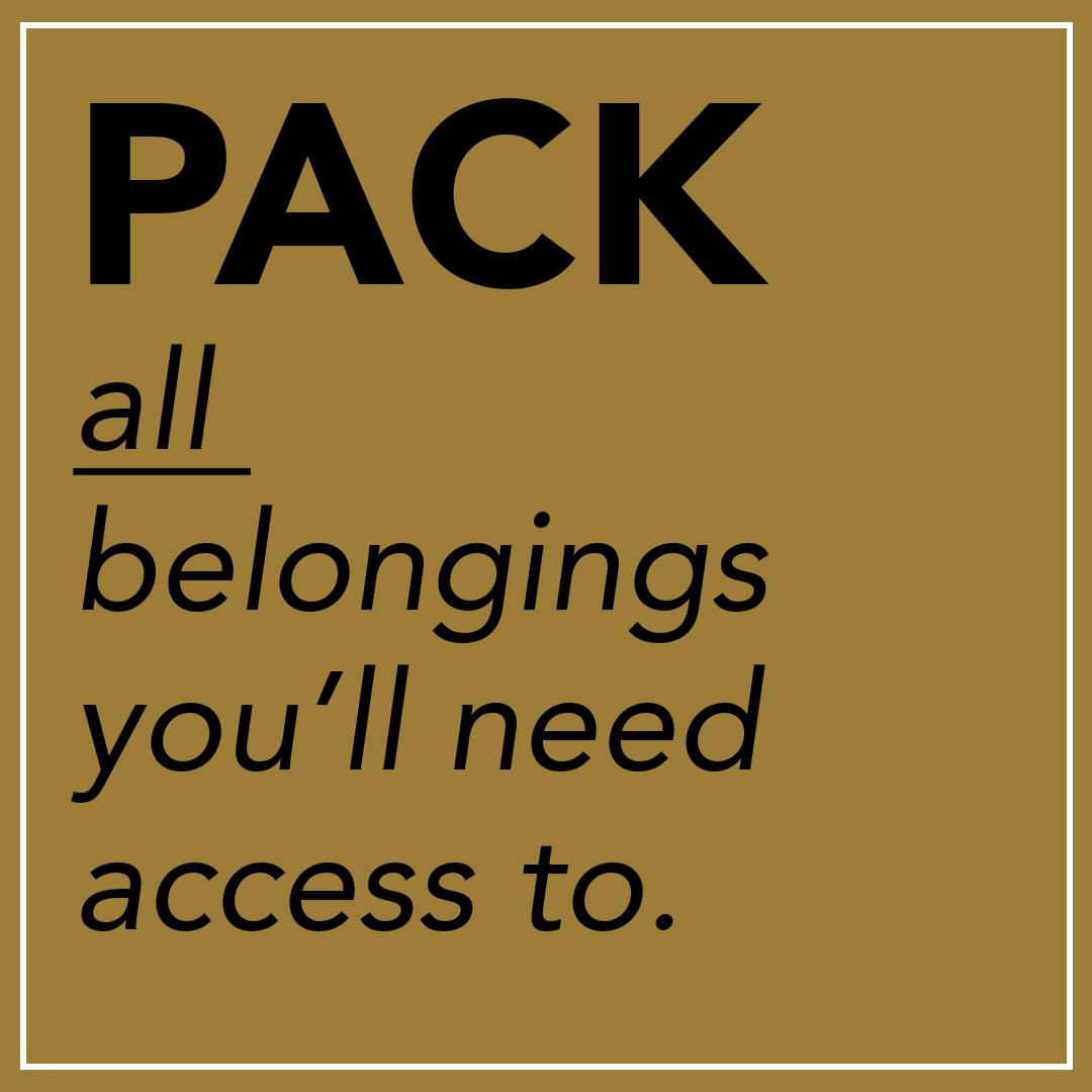 Pack all belongings you'll need access to.