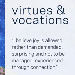 Virtues & Vocations. "I believe joy is allowed rather than demanded, surprising and not to be managed, experienced through connection."