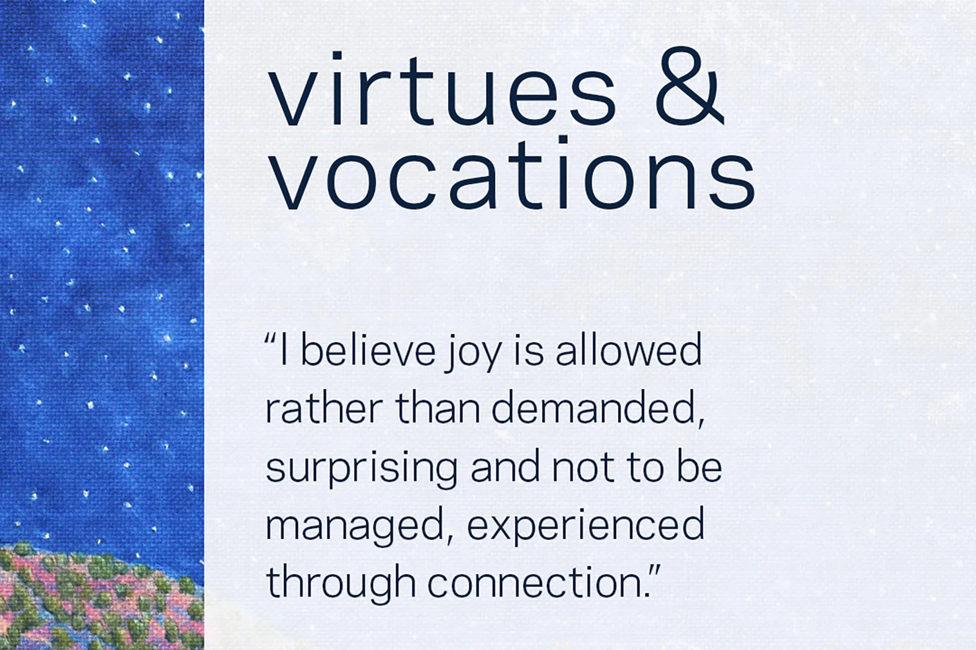 Virtues & Vocations. "I believe joy is allowed rather than demanded, surprising and not to be managed, experienced through connection."