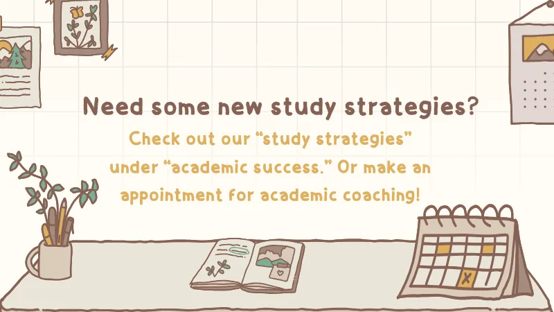 Need some new study strategies? Check our “study stratiges” under “academic success.” Or make an appointment for academic coaching!