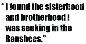 "I found the sisterhood and brotherhood I was seeking in the Banshees."