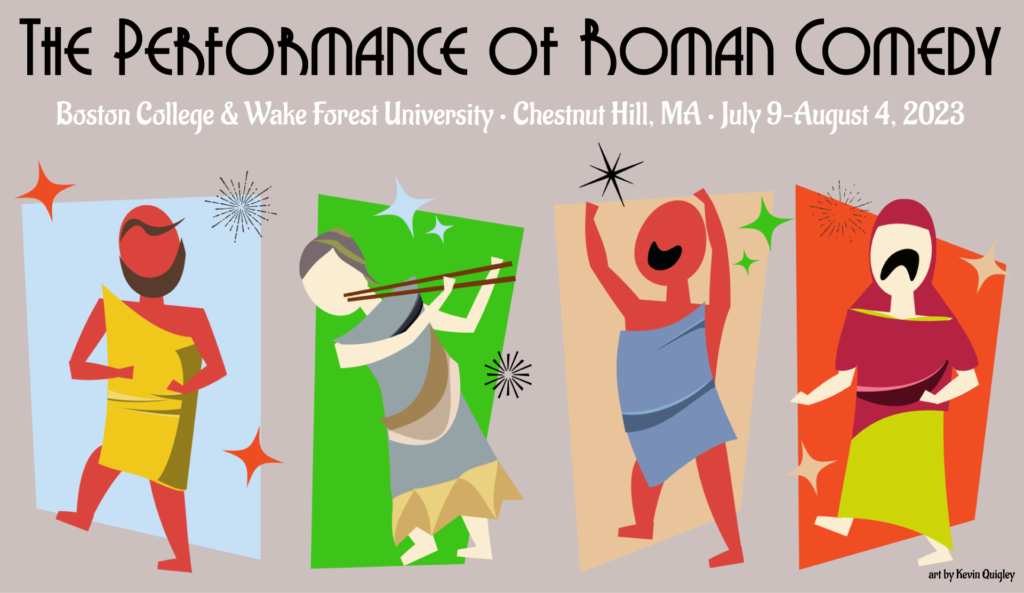 The banner for the 2023 NEH Institute for Higher Education Faculty, "The Performance of Roman Comedy." A beige background. At top, in black Art Deco capital lettering, reads: The Performance of Roman Comedy. Below that, in white sentence-case Art Deco lettering, reads: Boston College & Wake Forest University • Chestnut Hill, MA • July 9–August 4, 2023. Below that, four Art Deco figures in bright colors representing ancient Roman actors, left to right: a red-skinned bald person with a beard and asymmetrical eyebrow, wearing a yellow toga, on a sky-blue background; a light-skinned person with brown hair and a slate palla playing the double pipes on a green background; a red-skinned bald beardless person with a big smile and a blue toga with arms stretched overhead, on a mustard background; and a light-skinned figure wearing red palla and head covering with Green skirt with a big frown, on a red background. In the bottom left, in tiny letters: art by Kevin Quigley.