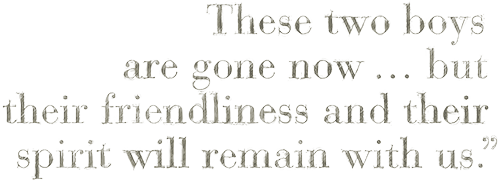 These two boys are gone now, but their friendliness and their spirit will remain with us.